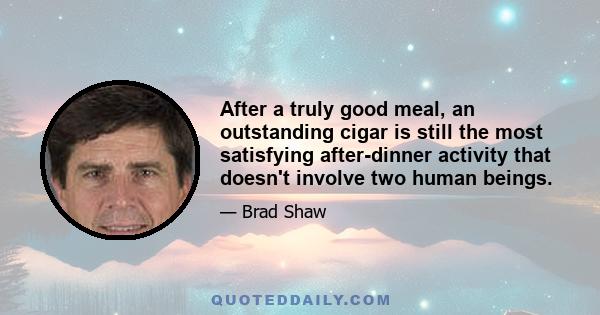 After a truly good meal, an outstanding cigar is still the most satisfying after-dinner activity that doesn't involve two human beings.