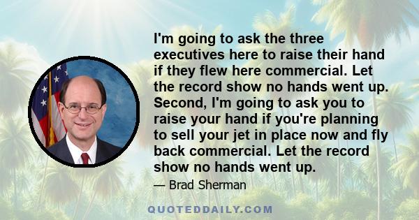 I'm going to ask the three executives here to raise their hand if they flew here commercial. Let the record show no hands went up. Second, I'm going to ask you to raise your hand if you're planning to sell your jet in