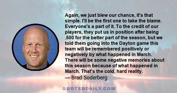 Again, we just blew our chance, it's that simple. I'll be the first one to take the blame. Everyone's a part of it. To the credit of our players, they put us in position after being .500 for the better part of the