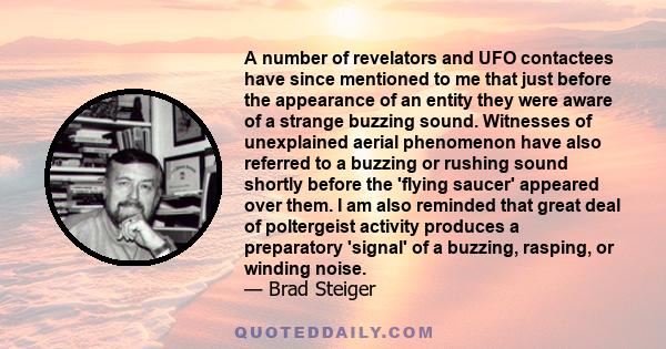 A number of revelators and UFO contactees have since mentioned to me that just before the appearance of an entity they were aware of a strange buzzing sound. Witnesses of unexplained aerial phenomenon have also referred 