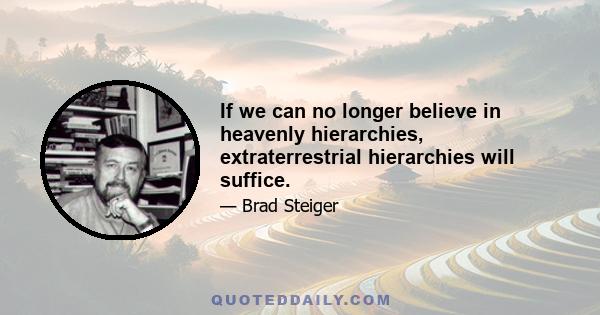 If we can no longer believe in heavenly hierarchies, extraterrestrial hierarchies will suffice.