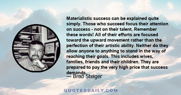 Materialistic success can be explained quite simply. Those who succeed focus their attention on success - not on their talent. Remember these words! All of their efforts are focused toward the upward movement rather