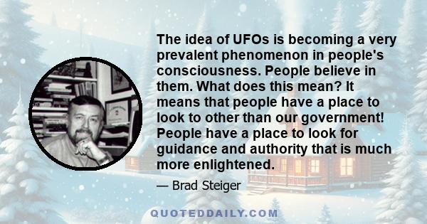 The idea of UFOs is becoming a very prevalent phenomenon in people's consciousness. People believe in them. What does this mean? It means that people have a place to look to other than our government! People have a