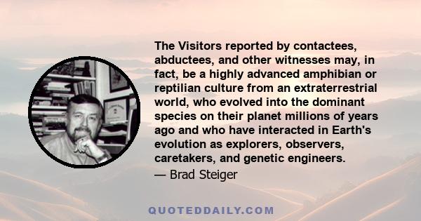 The Visitors reported by contactees, abductees, and other witnesses may, in fact, be a highly advanced amphibian or reptilian culture from an extraterrestrial world, who evolved into the dominant species on their planet 