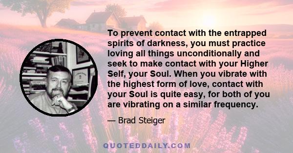 To prevent contact with the entrapped spirits of darkness, you must practice loving all things unconditionally and seek to make contact with your Higher Self, your Soul. When you vibrate with the highest form of love,