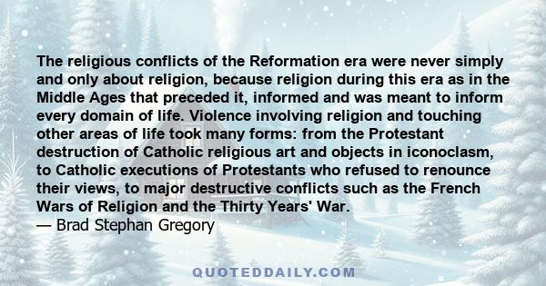 The religious conflicts of the Reformation era were never simply and only about religion, because religion during this era as in the Middle Ages that preceded it, informed and was meant to inform every domain of life.