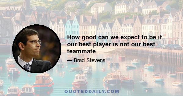 How good can we expect to be if our best player is not our best teammate