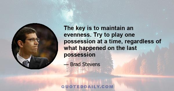 The key is to maintain an evenness. Try to play one possession at a time, regardless of what happened on the last possession