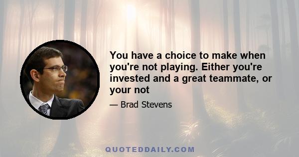 You have a choice to make when you're not playing. Either you're invested and a great teammate, or your not