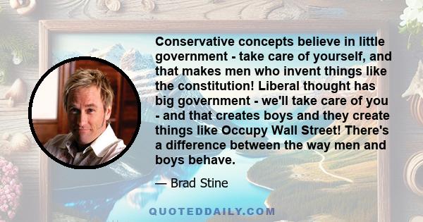 Conservative concepts believe in little government - take care of yourself, and that makes men who invent things like the constitution! Liberal thought has big government - we'll take care of you - and that creates boys 