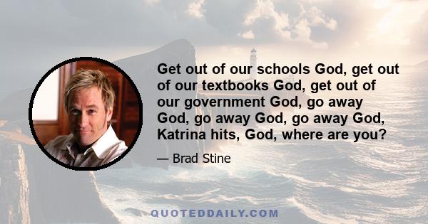 Get out of our schools God, get out of our textbooks God, get out of our government God, go away God, go away God, go away God, Katrina hits, God, where are you?