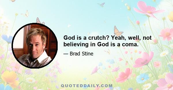 God is a crutch? Yeah, well, not believing in God is a coma.