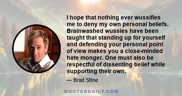 I hope that nothing ever wussifies me to deny my own personal beliefs. Brainwashed wussies have been taught that standing up for yourself and defending your personal point of view makes you a close-minded hate monger.