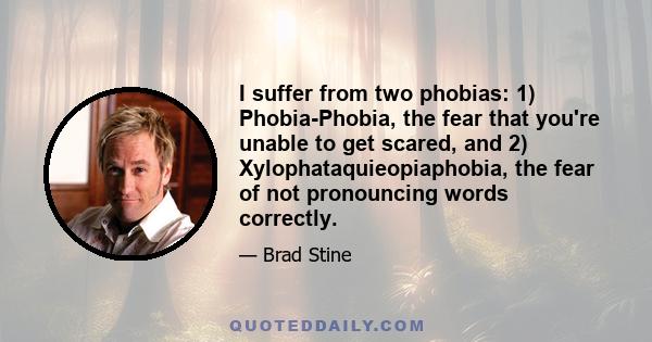 I suffer from two phobias: 1) Phobia-Phobia, the fear that you're unable to get scared, and 2) Xylophataquieopiaphobia, the fear of not pronouncing words correctly.