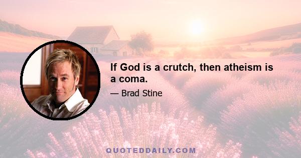 If God is a crutch, then atheism is a coma.