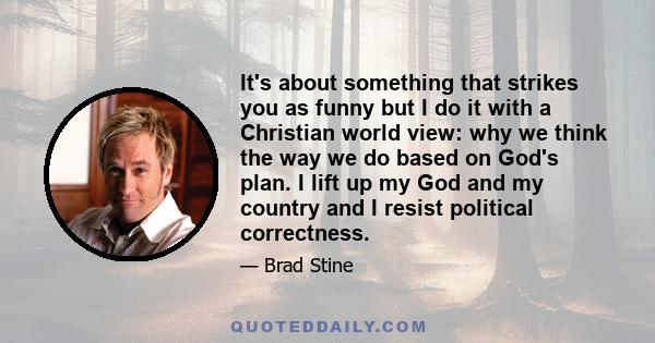 It's about something that strikes you as funny but I do it with a Christian world view: why we think the way we do based on God's plan. I lift up my God and my country and I resist political correctness.