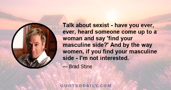 Talk about sexist - have you ever, ever, heard someone come up to a woman and say 'find your masculine side?' And by the way women, if you find your masculine side - I'm not interested.