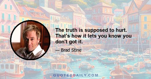 The truth is supposed to hurt. That's how it lets you know you don't got it.