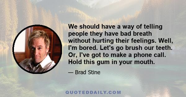 We should have a way of telling people they have bad breath without hurting their feelings. Well, I'm bored. Let's go brush our teeth. Or, I've got to make a phone call. Hold this gum in your mouth.