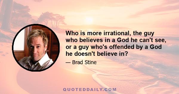 Who is more irrational, the guy who believes in a God he can't see, or a guy who's offended by a God he doesn't believe in?