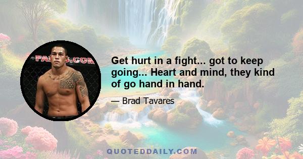 Get hurt in a fight... got to keep going... Heart and mind, they kind of go hand in hand.