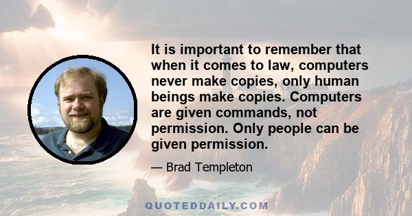 It is important to remember that when it comes to law, computers never make copies, only human beings make copies. Computers are given commands, not permission. Only people can be given permission.