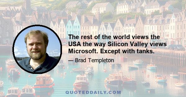 The rest of the world views the USA the way Silicon Valley views Microsoft. Except with tanks.