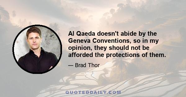 Al Qaeda doesn't abide by the Geneva Conventions, so in my opinion, they should not be afforded the protections of them.