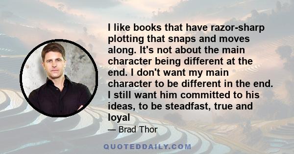 I like books that have razor-sharp plotting that snaps and moves along. It's not about the main character being different at the end. I don't want my main character to be different in the end. I still want him committed 