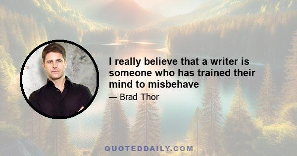 I really believe that a writer is someone who has trained their mind to misbehave