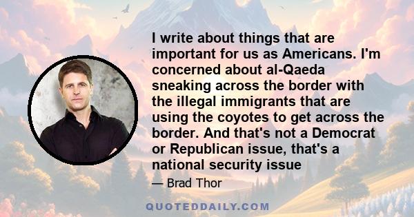 I write about things that are important for us as Americans. I'm concerned about al-Qaeda sneaking across the border with the illegal immigrants that are using the coyotes to get across the border. And that's not a