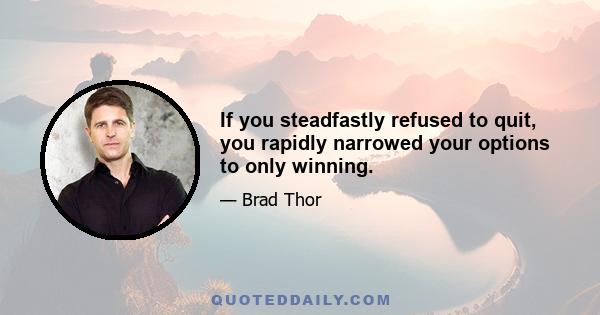 If you steadfastly refused to quit, you rapidly narrowed your options to only winning.