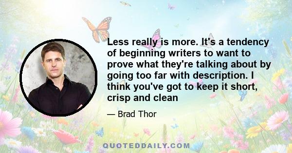 Less really is more. It's a tendency of beginning writers to want to prove what they're talking about by going too far with description. I think you've got to keep it short, crisp and clean