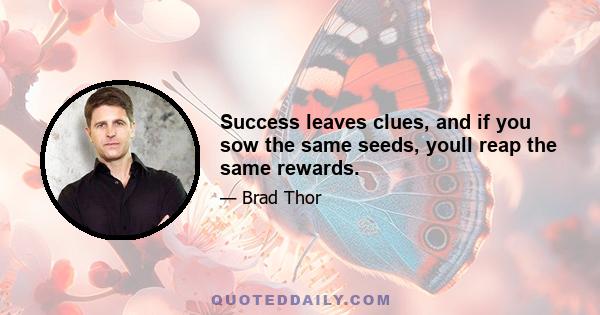 Success leaves clues, and if you sow the same seeds, youll reap the same rewards.