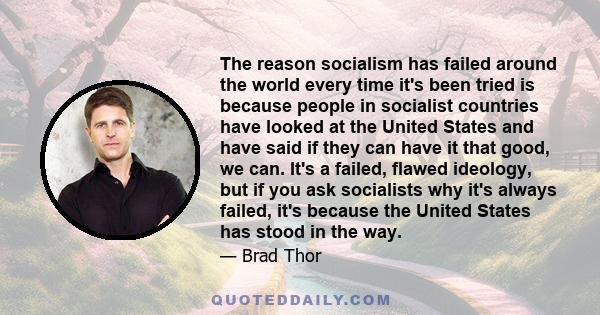 The reason socialism has failed around the world every time it's been tried is because people in socialist countries have looked at the United States and have said if they can have it that good, we can. It's a failed,