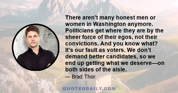 There aren’t many honest men or women in Washington anymore. Politicians get where they are by the sheer force of their egos, not their convictions. And you know what? It’s our fault as voters. We don’t demand better