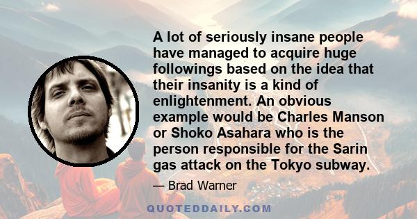 A lot of seriously insane people have managed to acquire huge followings based on the idea that their insanity is a kind of enlightenment. An obvious example would be Charles Manson or Shoko Asahara who is the person