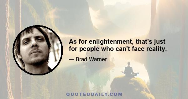 As for enlightenment, that's just for people who can't face reality.