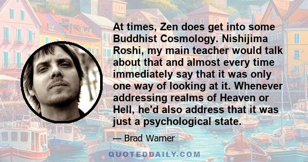 At times, Zen does get into some Buddhist Cosmology. Nishijima Roshi, my main teacher would talk about that and almost every time immediately say that it was only one way of looking at it. Whenever addressing realms of