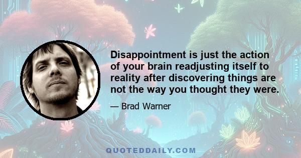 Disappointment is just the action of your brain readjusting itself to reality after discovering things are not the way you thought they were.