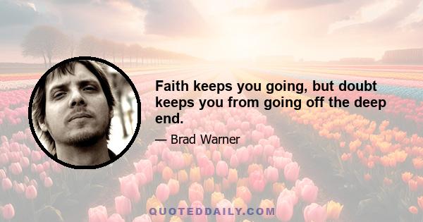 Faith keeps you going, but doubt keeps you from going off the deep end.