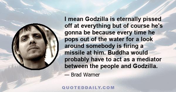 I mean Godzilla is eternally pissed off at everything but of course he's gonna be because every time he pops out of the water for a look around somebody is firing a missile at him. Buddha would probably have to act as a 