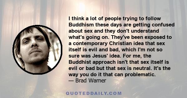 I think a lot of people trying to follow Buddhism these days are getting confused about sex and they don't understand what's going on. They've been exposed to a contemporary Christian idea that sex itself is evil and