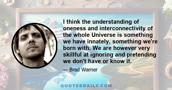 I think the understanding of oneness and interconnectivity of the whole Universe is something we have innately, something we're born with. We are however very skillful at ignoring and pretending we don't have or know it.