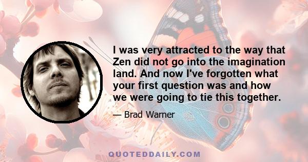 I was very attracted to the way that Zen did not go into the imagination land. And now I've forgotten what your first question was and how we were going to tie this together.