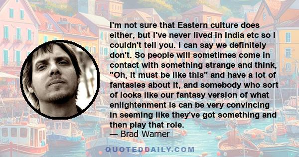 I'm not sure that Eastern culture does either, but I've never lived in India etc so I couldn't tell you. I can say we definitely don't. So people will sometimes come in contact with something strange and think, Oh, it