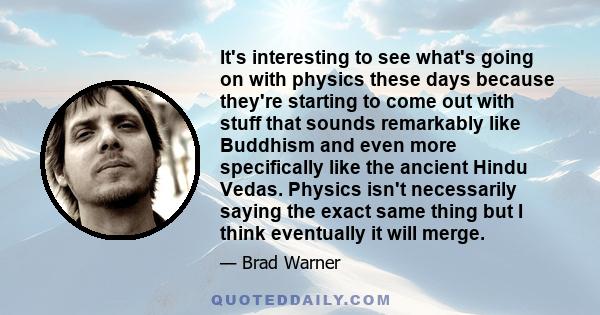 It's interesting to see what's going on with physics these days because they're starting to come out with stuff that sounds remarkably like Buddhism and even more specifically like the ancient Hindu Vedas. Physics isn't 