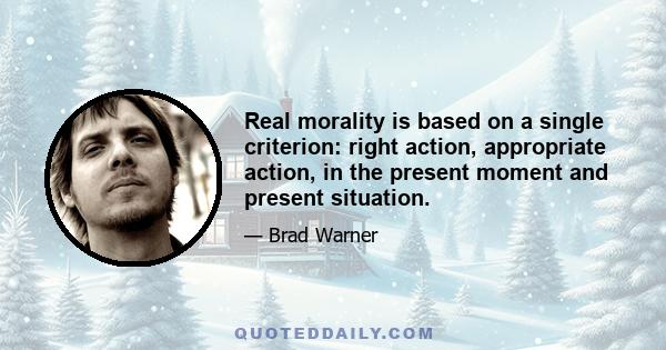 Real morality is based on a single criterion: right action, appropriate action, in the present moment and present situation.