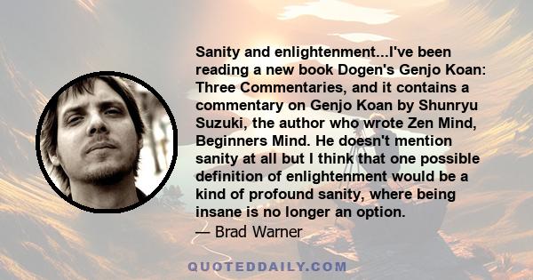 Sanity and enlightenment...I've been reading a new book Dogen's Genjo Koan: Three Commentaries, and it contains a commentary on Genjo Koan by Shunryu Suzuki, the author who wrote Zen Mind, Beginners Mind. He doesn't