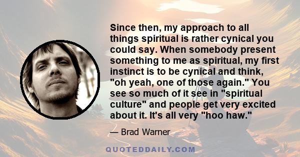 Since then, my approach to all things spiritual is rather cynical you could say. When somebody present something to me as spiritual, my first instinct is to be cynical and think, oh yeah, one of those again. You see so